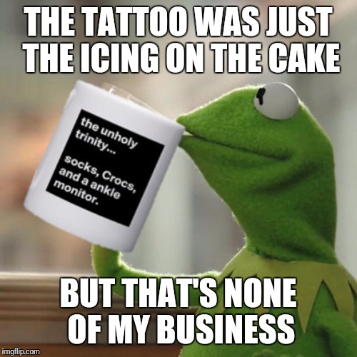 But That's None Of My Business Meme | THE TATTOO WAS JUST THE ICING ON THE CAKE BUT THAT'S NONE OF MY BUSINESS | image tagged in memes,but thats none of my business,kermit the frog | made w/ Imgflip meme maker