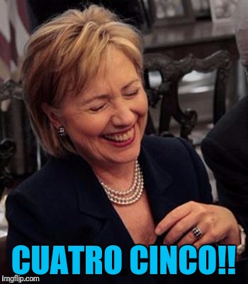 Hillary LOL | CUATRO CINCO!! | image tagged in hillary lol | made w/ Imgflip meme maker