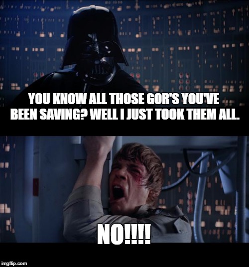 Star Wars No | YOU KNOW ALL THOSE GOR'S YOU'VE BEEN SAVING? WELL I JUST TOOK THEM ALL. NO!!!! | image tagged in memes,star wars no | made w/ Imgflip meme maker