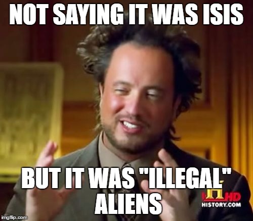 Ancient Aliens Meme | NOT SAYING IT WAS ISIS BUT IT WAS ''ILLEGAL'' ALIENS | image tagged in memes,ancient aliens | made w/ Imgflip meme maker