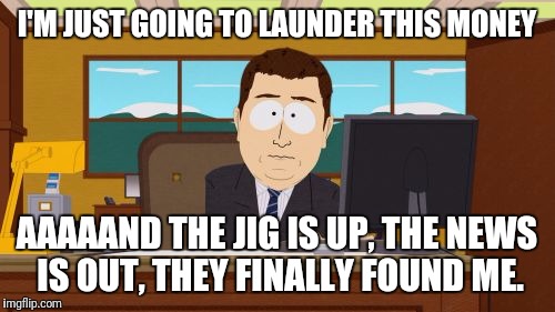 How we all wish embezzlement and laundering ended: | I'M JUST GOING TO LAUNDER THIS MONEY; AAAAAND THE JIG IS UP, THE NEWS IS OUT, THEY FINALLY FOUND ME. | image tagged in aaaaand its gone,styx,rock and roll,classic rock,embezzlement,laundering | made w/ Imgflip meme maker