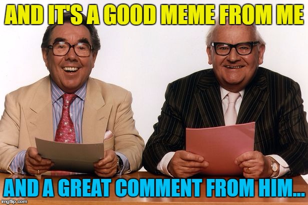 AND IT'S A GOOD MEME FROM ME AND A GREAT COMMENT FROM HIM... | made w/ Imgflip meme maker