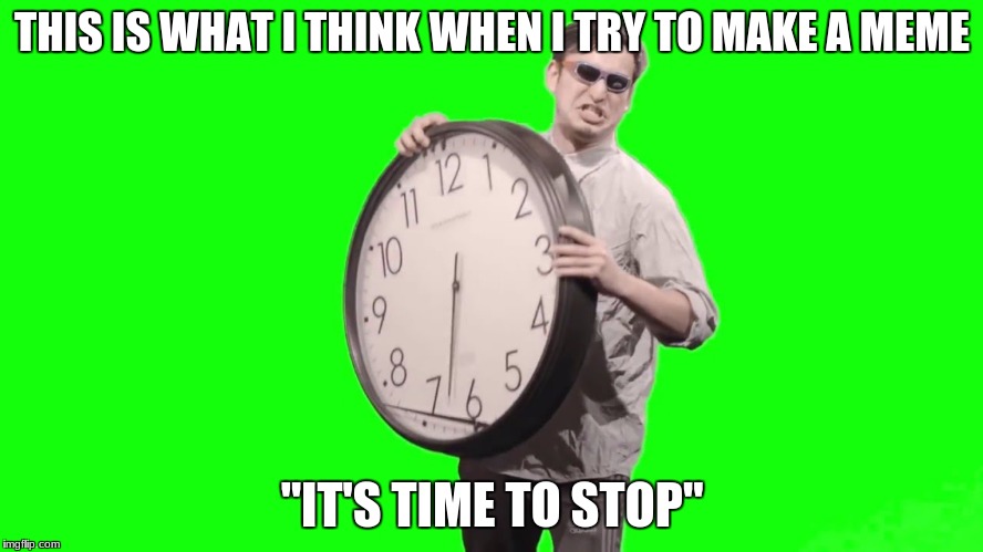 Filthy frank stop | THIS IS WHAT I THINK WHEN I TRY TO MAKE A MEME; "IT'S TIME TO STOP" | image tagged in filthy frank stop | made w/ Imgflip meme maker