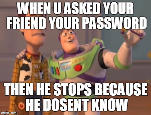 X, X Everywhere Meme | WHEN U ASKED YOUR FRIEND YOUR PASSWORD; THEN HE STOPS BECAUSE HE DOSENT KNOW | image tagged in memes,x x everywhere | made w/ Imgflip meme maker