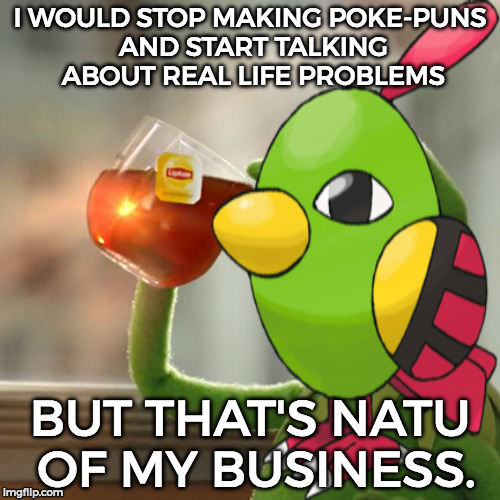 Natu Week!! Let the bad puns release!!  | I WOULD STOP MAKING POKE-PUNS AND START TALKING ABOUT REAL LIFE PROBLEMS; BUT THAT'S NATU OF MY BUSINESS. | image tagged in but thats none of my business,funny,memes,bad pun,pokepun,natu week | made w/ Imgflip meme maker