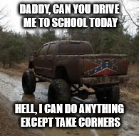 DADDY, CAN YOU DRIVE ME TO SCHOOL TODAY; HELL, I CAN DO ANYTHING EXCEPT TAKE CORNERS | image tagged in reneck truck | made w/ Imgflip meme maker