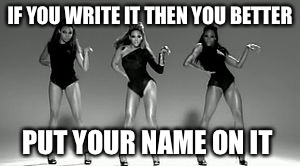 Beyoncé | IF YOU WRITE IT THEN YOU BETTER; PUT YOUR NAME ON IT | image tagged in beyonc | made w/ Imgflip meme maker