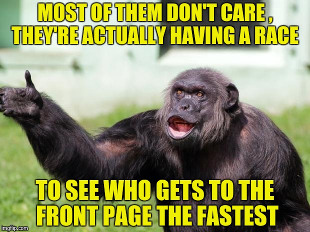 Gorilla your dreams | MOST OF THEM DON'T CARE , THEY'RE ACTUALLY HAVING A RACE TO SEE WHO GETS TO THE FRONT PAGE THE FASTEST | image tagged in gorilla your dreams | made w/ Imgflip meme maker