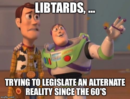 X, X Everywhere Meme | LIBTARDS, ... TRYING TO LEGISLATE AN ALTERNATE REALITY SINCE THE 60'S | image tagged in memes,x x everywhere | made w/ Imgflip meme maker