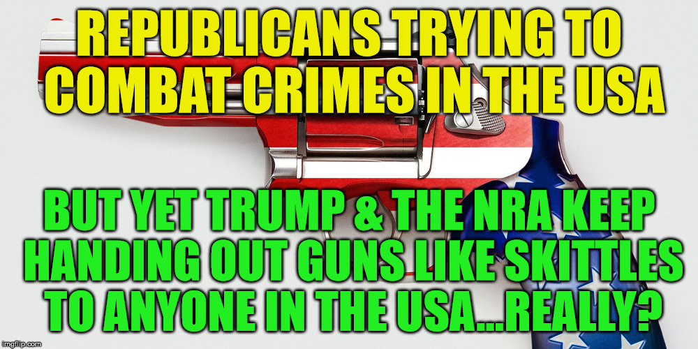 Bernie Loves Guns/NRA | REPUBLICANS TRYING TO COMBAT CRIMES IN THE USA; BUT YET TRUMP & THE NRA KEEP HANDING OUT GUNS LIKE SKITTLES TO ANYONE IN THE USA...REALLY? | image tagged in bernie loves guns/nra | made w/ Imgflip meme maker