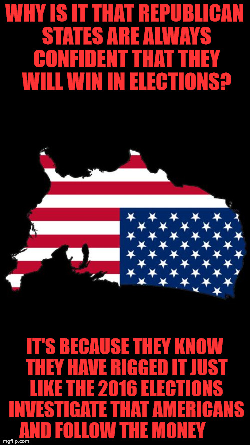 deUnited States of AmeDia | WHY IS IT THAT REPUBLICAN STATES ARE ALWAYS CONFIDENT THAT THEY WILL WIN IN ELECTIONS? IT'S BECAUSE THEY KNOW THEY HAVE RIGGED IT JUST LIKE THE 2016 ELECTIONS INVESTIGATE THAT AMERICANS AND FOLLOW THE MONEY | image tagged in deunited states of amedia | made w/ Imgflip meme maker