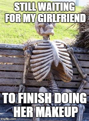 Waiting Skeleton Meme | STILL WAITING FOR MY GIRLFRIEND; TO FINISH DOING HER MAKEUP | image tagged in memes,waiting skeleton | made w/ Imgflip meme maker