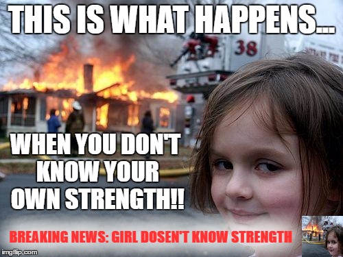 Disaster Girl | THIS IS WHAT HAPPENS... WHEN YOU DON'T KNOW YOUR OWN STRENGTH!! BREAKING NEWS: GIRL DOSEN'T KNOW STRENGTH | image tagged in memes,disaster girl | made w/ Imgflip meme maker