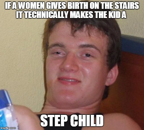 10 Guy Meme | IF A WOMEN GIVES BIRTH ON THE STAIRS IT TECHNICALLY MAKES THE KID A; STEP CHILD | image tagged in memes,10 guy | made w/ Imgflip meme maker