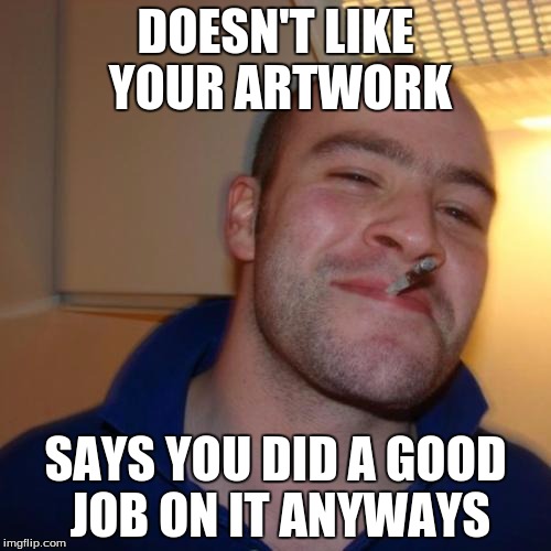 Good Guy Greg | DOESN'T LIKE YOUR ARTWORK; SAYS YOU DID A GOOD JOB ON IT ANYWAYS | image tagged in memes,good guy greg | made w/ Imgflip meme maker