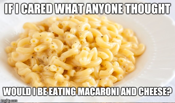 IF I CARED WHAT ANYONE THOUGHT WOULD I BE EATING MACARONI AND CHEESE? | made w/ Imgflip meme maker