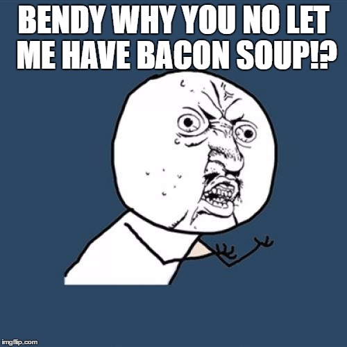 Y U No | BENDY WHY YOU NO LET ME HAVE BACON SOUP!? | image tagged in memes,y u no | made w/ Imgflip meme maker