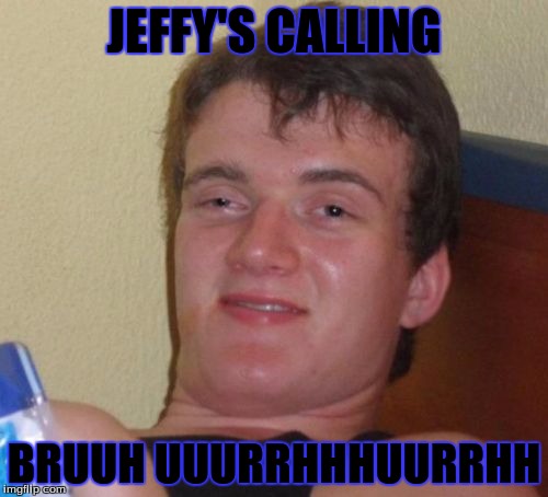 jeffy's calling | JEFFY'S CALLING; BRUUH UUURRHHHUURRHH | image tagged in memes,10 guy,boardroom meeting suggestion | made w/ Imgflip meme maker