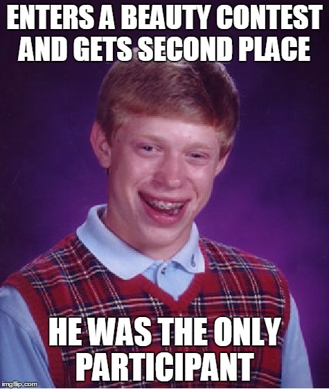 Bad Luck Brian Meme | ENTERS A BEAUTY CONTEST AND GETS SECOND PLACE; HE WAS THE ONLY PARTICIPANT | image tagged in memes,bad luck brian | made w/ Imgflip meme maker