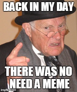 Back In My Day | BACK IN MY DAY; THERE WAS NO NEED A MEME | image tagged in memes,back in my day | made w/ Imgflip meme maker