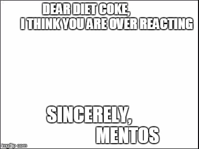 blank | DEAR DIET COKE,                 I THINK YOU ARE OVER REACTING; SINCERELY, 
                    MENTOS | image tagged in blank | made w/ Imgflip meme maker