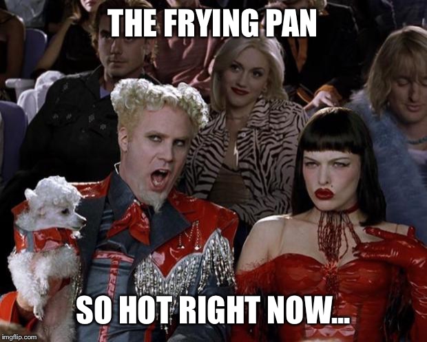 To the kitchen, woman!!! | THE FRYING PAN; SO HOT RIGHT NOW... | image tagged in memes,mugatu so hot right now | made w/ Imgflip meme maker