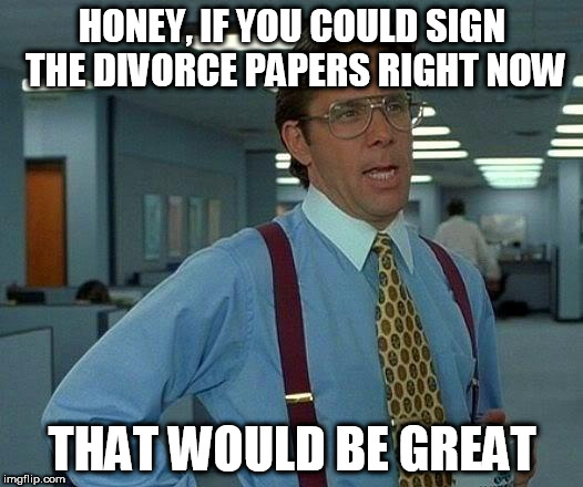 That Would Be Great Meme | HONEY, IF YOU COULD SIGN THE DIVORCE PAPERS RIGHT NOW THAT WOULD BE GREAT | image tagged in memes,that would be great | made w/ Imgflip meme maker