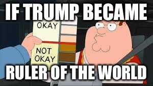 racist peter griffin family guy | IF TRUMP BECAME; RULER OF THE WORLD | image tagged in racist peter griffin family guy | made w/ Imgflip meme maker