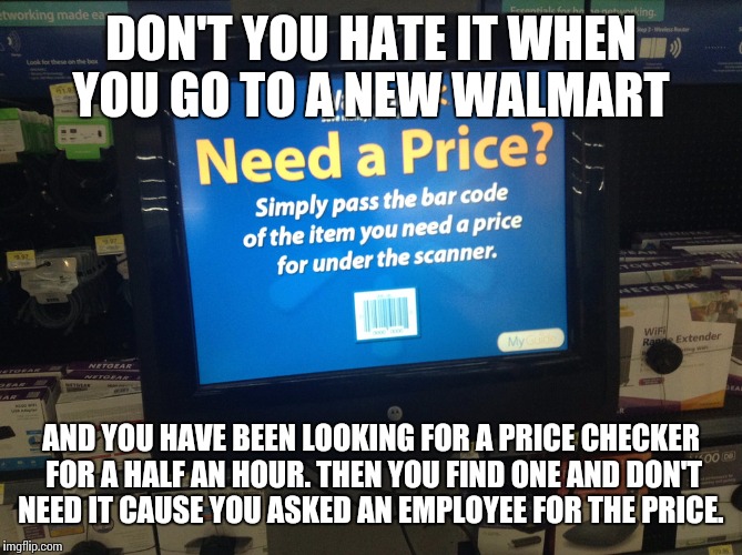 The problem with Walmart price checkers | DON'T YOU HATE IT WHEN YOU GO TO A NEW WALMART; AND YOU HAVE BEEN LOOKING FOR A PRICE CHECKER FOR A HALF AN HOUR. THEN YOU FIND ONE AND DON'T NEED IT CAUSE YOU ASKED AN EMPLOYEE FOR THE PRICE. | image tagged in walmart,funny,memes,meme | made w/ Imgflip meme maker