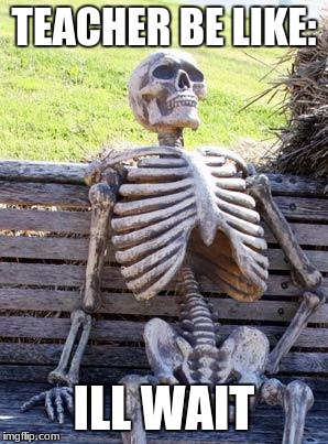 Waiting Skeleton Meme | TEACHER BE LIKE:; ILL WAIT | image tagged in memes,waiting skeleton | made w/ Imgflip meme maker
