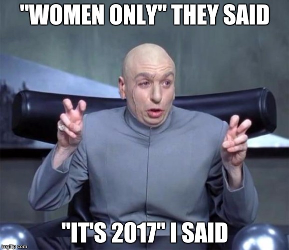 Dr. Evil Quotations | "WOMEN ONLY" THEY SAID; "IT'S 2017" I SAID | image tagged in dr evil quotations | made w/ Imgflip meme maker