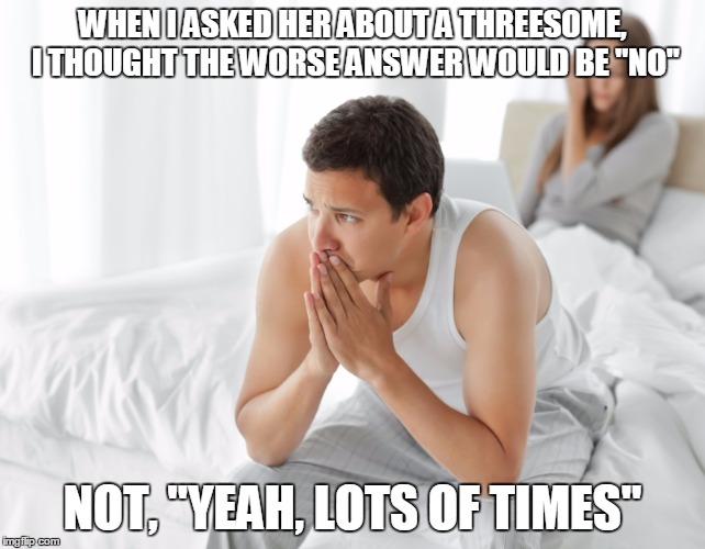 Couple upset in bed | WHEN I ASKED HER ABOUT A THREESOME, I THOUGHT THE WORSE ANSWER WOULD BE "NO" NOT, "YEAH, LOTS OF TIMES" | image tagged in couple upset in bed | made w/ Imgflip meme maker