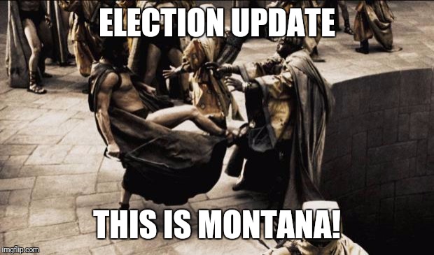 madness - this is sparta | ELECTION UPDATE; THIS IS MONTANA! | image tagged in madness - this is sparta | made w/ Imgflip meme maker