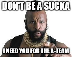 mr t for teachers | DON'T BE A SUCKA; I NEED YOU FOR THE A-TEAM | image tagged in mr t for teachers | made w/ Imgflip meme maker