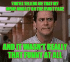 Memer Shocked  | YOU'RE TELLING ME THAT MY MEME MADE IT ON THE FRONT PAGE; AND IT WASN'T REALLY THAT FUNNY AT ALL | image tagged in jim carrey shocked,funny,memes,meme,imgflip users,funny memes | made w/ Imgflip meme maker