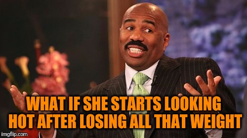 Steve Harvey Meme | WHAT IF SHE STARTS LOOKING HOT AFTER LOSING ALL THAT WEIGHT | image tagged in memes,steve harvey | made w/ Imgflip meme maker