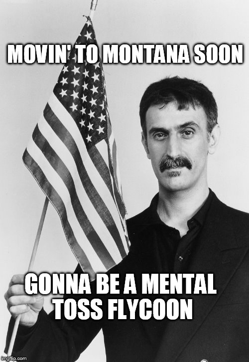 Frank Zappa | MOVIN' TO MONTANA SOON; GONNA BE A MENTAL TOSS FLYCOON | image tagged in frank zappa,gop crap,dump trump | made w/ Imgflip meme maker