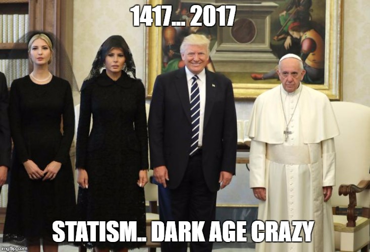 Trump Pope Francis | 1417... 2017; STATISM.. DARK AGE CRAZY | image tagged in trump pope francis | made w/ Imgflip meme maker