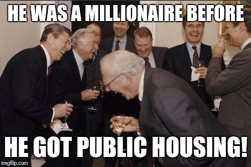 Laughing Men In Suits Meme | HE WAS A MILLIONAIRE BEFORE HE GOT PUBLIC HOUSING! | image tagged in memes,laughing men in suits | made w/ Imgflip meme maker