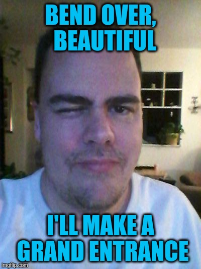wink | BEND OVER,  BEAUTIFUL I'LL MAKE A GRAND ENTRANCE | image tagged in wink | made w/ Imgflip meme maker
