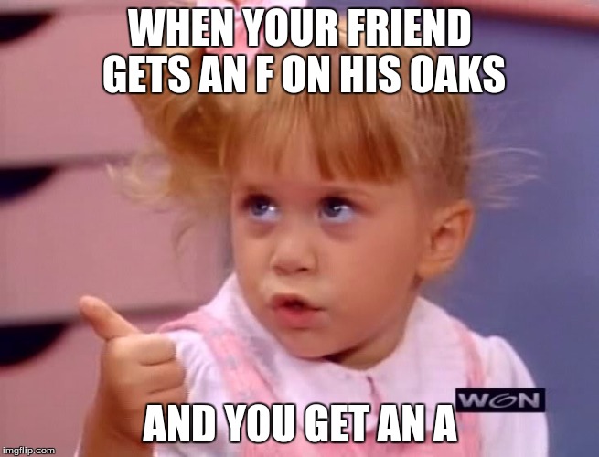 Full House | WHEN YOUR FRIEND GETS AN F ON HIS OAKS; AND YOU GET AN A | image tagged in full house | made w/ Imgflip meme maker
