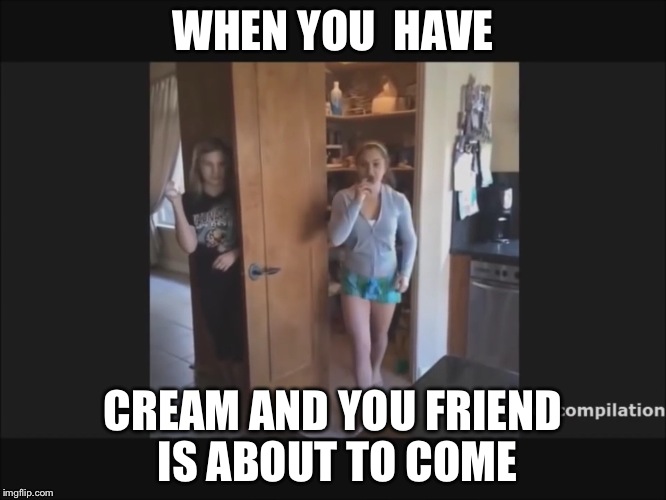 WHEN YOU  HAVE; CREAM AND YOU FRIEND IS ABOUT TO COME | image tagged in girl inda doorway | made w/ Imgflip meme maker