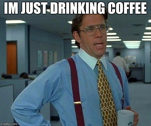 That Would Be Great | IM JUST DRINKING COFFEE | image tagged in memes,that would be great | made w/ Imgflip meme maker