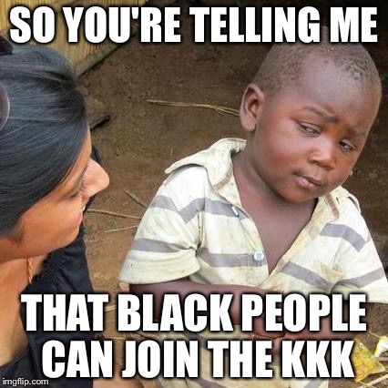 Wait a minute... | SO YOU'RE TELLING ME; THAT BLACK PEOPLE CAN JOIN THE KKK | image tagged in memes,third world skeptical kid | made w/ Imgflip meme maker