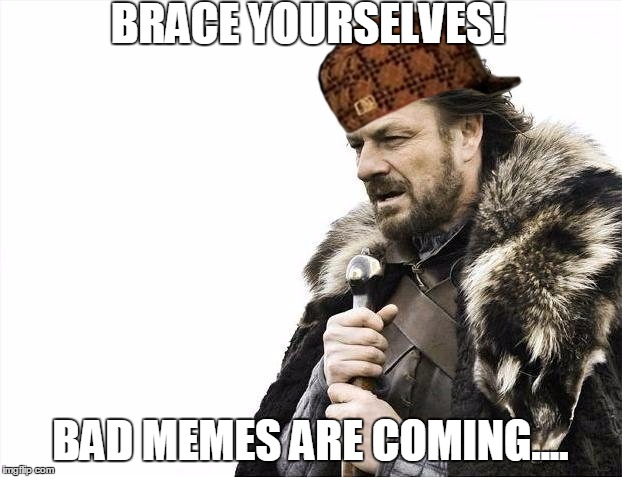 Brace Yourselves X is Coming | BRACE YOURSELVES! BAD MEMES ARE COMING.... | image tagged in memes,brace yourselves x is coming,scumbag | made w/ Imgflip meme maker