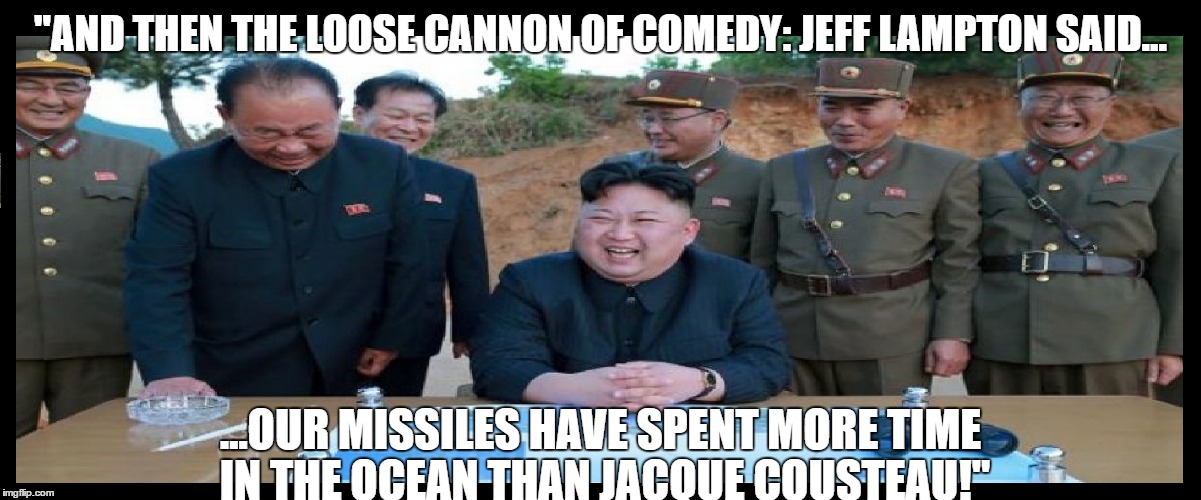 "AND THEN THE LOOSE CANNON OF COMEDY: JEFF LAMPTON SAID... ...OUR MISSILES HAVE SPENT MORE TIME IN THE OCEAN THAN JACQUE COUSTEAU!" | image tagged in north korea | made w/ Imgflip meme maker
