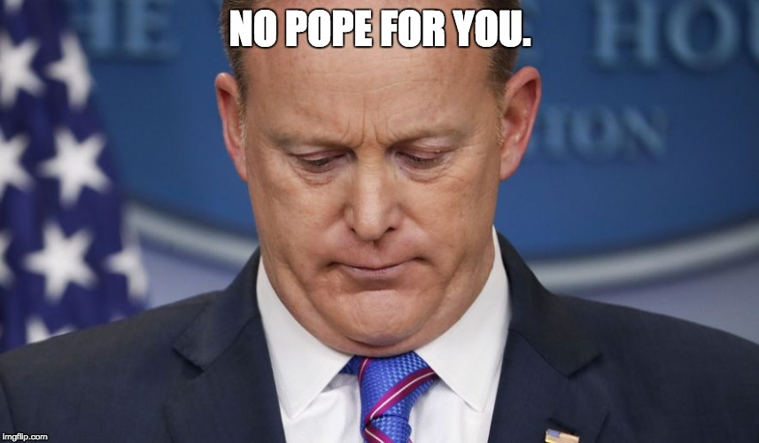 Sad Sean. | NO POPE FOR YOU. | image tagged in sad sean spicer,pope francis,pope,sean spicer,meme | made w/ Imgflip meme maker