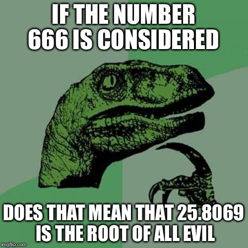 Philosoraptor | IF THE NUMBER 666 IS CONSIDERED; DOES THAT MEAN THAT 25.8069 IS THE ROOT OF ALL EVIL | image tagged in memes,philosoraptor | made w/ Imgflip meme maker