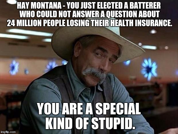 special kind of stupid | HAY MONTANA - YOU JUST ELECTED A BATTERER WHO COULD NOT ANSWER A QUESTION ABOUT 24 MILLION PEOPLE LOSING THEIR HEALTH INSURANCE. YOU ARE A SPECIAL KIND OF STUPID. | image tagged in special kind of stupid | made w/ Imgflip meme maker