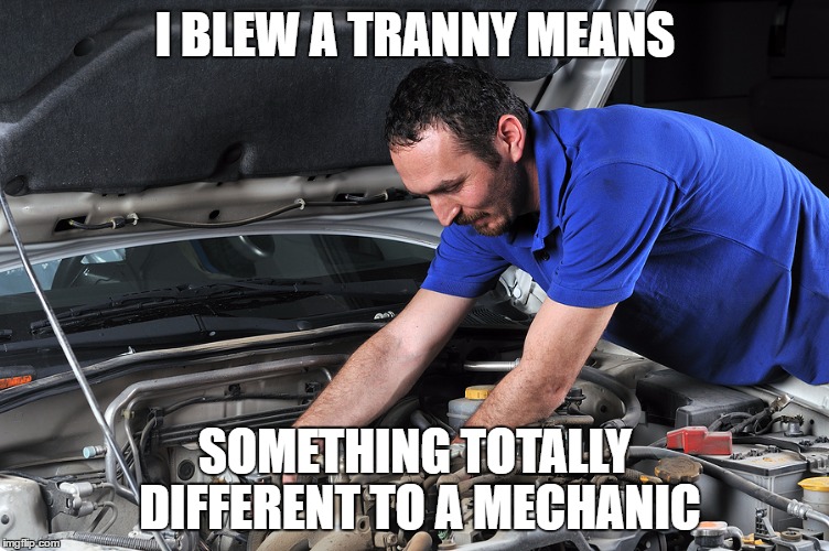 I BLEW A TRANNY MEANS; SOMETHING TOTALLY DIFFERENT TO A MECHANIC | image tagged in mechanic | made w/ Imgflip meme maker
